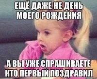 ещё даже не день моего рождения а вы уже спрашиваете кто первый поздравил