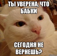 ты уверена, что бабки сегодня не вернешь?