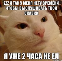 zzz и так у меня нету времени чтобы выслушивать твои сказки я уже 2 часа не ел