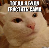 тогда я буду грустить сама 