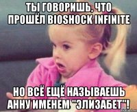 ты говоришь, что прошёл bioshock infinite но всё ещё называешь анну именем "элизабет"!