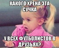 какого хрена эта сучка у всех футболистов в друзьях?