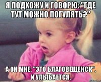 я подхожу и говорю: "где тут можно погулять?" а он мне: "это благовещенск". и улыбается.