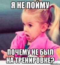 я не пойму почему не был на тренировке?