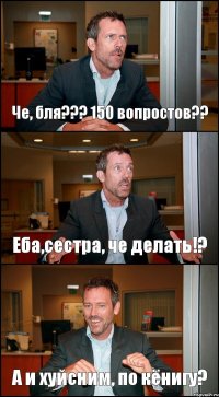 Че, бля??? 150 вопростов?? Еба,сестра, че делать!? А и хуйсним, по кёнигу?