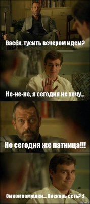 Васёк, тусить вечером идем? Не-не-не, я сегодня не хочу... Но сегодня же патница!!! Омномномушки... Вискарь есть? :)