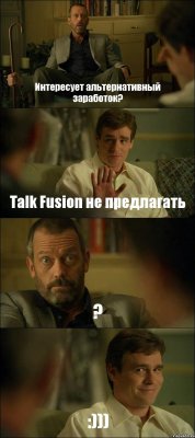 Интересует альтернативный заработок? Talk Fusion не предлагать ? :)))