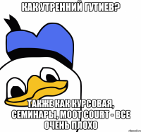 как утренний гутиев? также как курсовая, семинары, moot court - все очень плохо