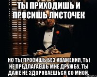 ты приходишь и просишь листочек но ты просишь без уважения, ты не предлагаешь мне дружбу, ты даже не здороваешься со мной.