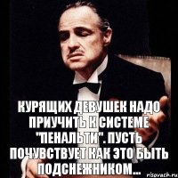 Курящих девушек надо приучить к системе "пенальти". Пусть почувствует как это быть подснежником...