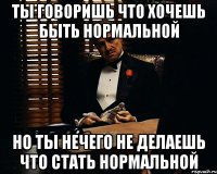 ты говоришь что хочешь быть нормальной но ты нечего не делаешь что стать нормальной