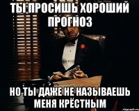 ты просишь хороший прогноз но ты даже не называешь меня крёстным