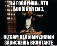 ты говоришь, что боишься емэ, но сам целыми днями зависаешь вконтакте