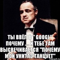 ты ввёл в " Googl" почему .... и тебе там высвечивается "Почему мой унитаз танцует"