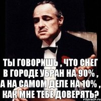 Ты говоришь , что снег в городе убран на 90% , а на самом деле на 10% , как мне тебе доверять?