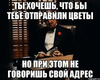 ты хочешь, что бы тебе отправили цветы но при этом не говоришь свой адрес