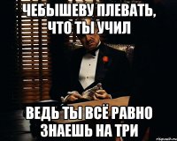 чебышеву плевать, что ты учил ведь ты всё равно знаешь на три