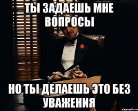 ты задаешь мне вопросы но ты делаешь это без уважения