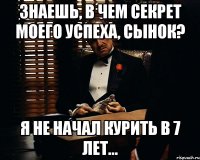 знаешь, в чем секрет моего успеха, сынок? я не начал курить в 7 лет...