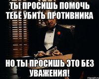 ты просишь помочь тебе убить противника но ты просишь это без уважения!