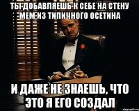 ты добавляешь к себе на стену мем из типичного осетина и даже не знаешь, что это я его создал