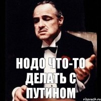 нодо что-то делать с путином