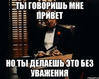 ты говоришь мне привет но ты делаешь это без уважения