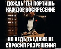 дождь, ты портишь каждое воскресение но ведь ты даже не спросил разрешения