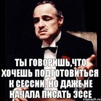 Ты говоришь,что хочешь подготовиться к сессии. но даже не начала писать эссе