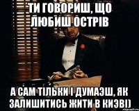 ти говориш, що любиш острiв а сам тiльки i думаэш, як залишитись жити в киэвi)