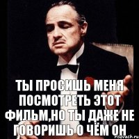 Ты просишь меня посмотреть этот фильм,но ты даже не говоришь о чём он