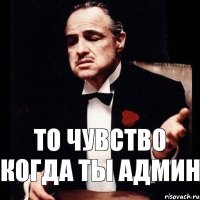 ТО ЧУВСТВО КОГДА ТЫ АДМИН