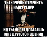 ты хочешь отменить нашу репу? но ты не предлагаешь мне другого решения