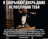 я закрываю дверь,даже не послушав тебя но ты даже не догадываешься, как я устал от твоих предложений о высокой скорости и низкой цене, и это уже в 12-й раз. просто послушай:«мы вам сделаем такое предложение, от которого вы просто не сможете отказаться!»