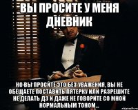 вы просите у меня дневник но вы просите это без уважения, вы не обещаете поставить пятерку или разрешите не делать дз и даже не говорите со мной нормальным тоном...