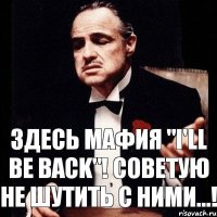 Здесь мафия "I'll be back"! советую не шутить с ними...!