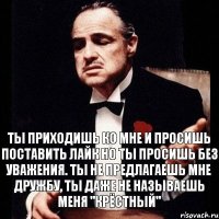 Ты приходишь ко мне и просишь поставить лайк но ты просишь без уважения. Ты не предлагаешь мне дружбу, ты даже не называешь меня "Крёстный"