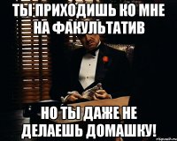 ты приходишь ко мне на факультатив но ты даже не делаешь домашку!