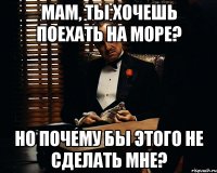 мам, ты хочешь поехать на море? но почему бы этого не сделать мне?