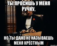 ты просишь у меня ручку, но ты даже не называешь меня крёстным