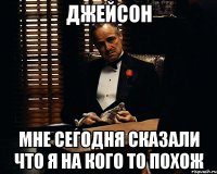 джейсон мне сегодня сказали что я на кого то похож