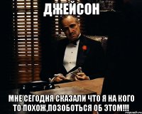 джейсон мне сегодня сказали что я на кого то похож,позоботься об этом!!!