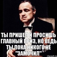 Ты пришел и просишь главный приз, но ведь ты пока никого не "замочил"