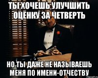 ты хочешь улучшить оценку за четверть но ты даже не называешь меня по имени-отчеству