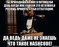 ты приходишь ко мне в пятницубв день когда мне совсем это не нужно,и росишь принять у тебя аттестацию. да ведь даже не знаешь что такое hashcode!