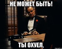 не может быть! ты охуел,