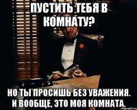 пустить тебя в комнату? но ты просишь без уважения. и вообще, это моя комната.