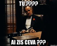 tu ??? ai zis ceva ???