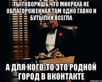 ты говоришь,что микраха не облагороженная,там одно гавно и бутылки всегла а для кого-то это родной город в вконтакте