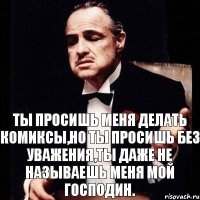 Ты просишь меня делать комиксы,но ты просишь без уважения,ты даже не называешь меня мой господин.